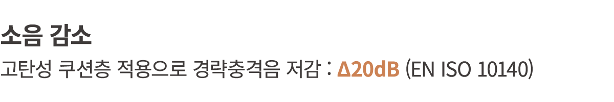 소음 감소 고탄성 쿠션층 적용으로 경략충격음 저감 : Δ20dB (EN ISO 10140)