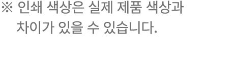 ※ 인쇄 색상은 실제 제품 색상과 차이가 있을 수 있습니다.