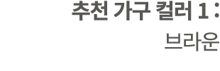 추천 가구 컬러 1 : 브라운