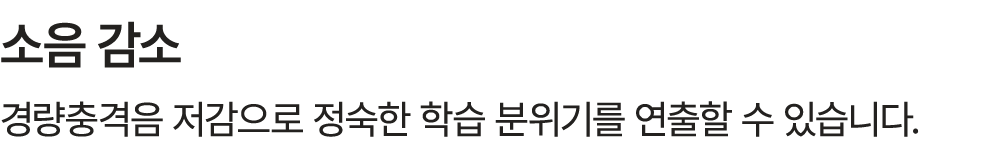 소음 감소 경량충격음 저감으로 정숙한 학습 분위기를 연출할 수 있습니다.