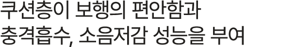 쿠션층이 보행의 편안함과 충격흡수, 소음저감 성능을 부여