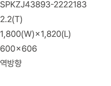 SPKZJ43893 2222183 2.2(T) 1,800(W)×1,820(L) 600×606 역방향