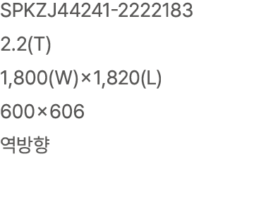 SPKZJ44241 2222183 2.2(T) 1,800(W)×1,820(L) 600×606 역방향