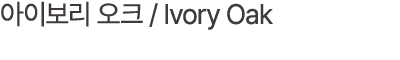 아이보리 오크 / Ivory Oak