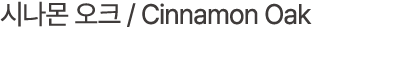 시나몬 오크 / Cinnamon Oak
