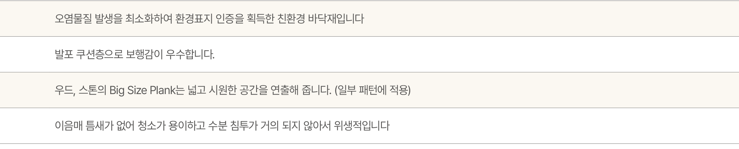 ,오염물질 발생을 최소화하여 환경표지 인증을 획득한 친환경 바닥재입니다,,발포 쿠션층으로 보행감이 우수합니다.,,우드, 스톤의 Big Size Plank는 넓고 시원한 공간을 연출해 줍니다. (일부 패턴에 적용...