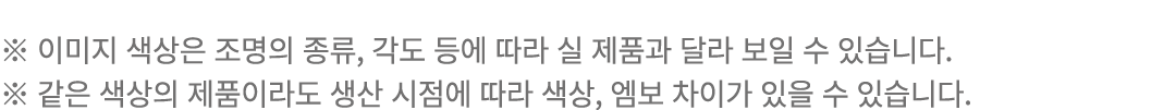 ※ 이미지 색상은 조명의 종류, 각도 등에 따라 실 제품과 달라 보일 수 있습니다. ※ 같은 색상의 제품이라도 생산 시점에 따라 색상, 엠보 차이가 있을 수 있습니다.