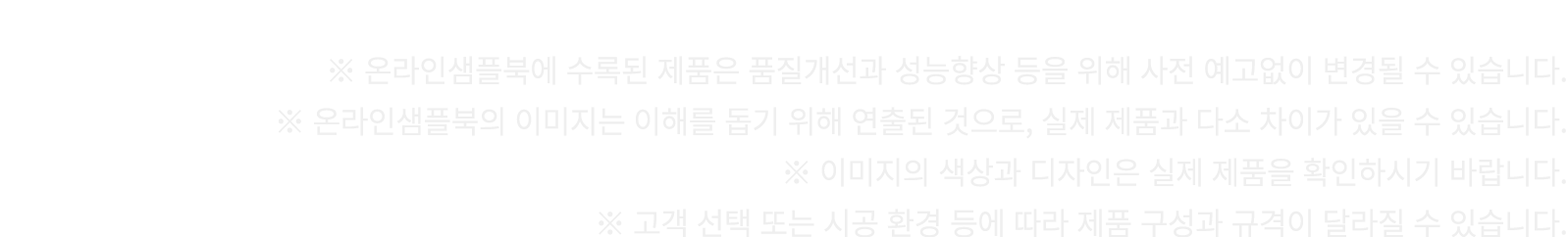 ※ 온라인샘플북에 수록된 제품은 품질개선과 성능향상 등을 위해 사전 예고없이 변경될 수 있습니다. ※ 온라인샘플북의 이미지는 이해를 돕기 위해 연출된 것으로, 실제 제품과 다소 차이가 있을 수 있습니다. ※ 이...