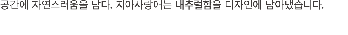 공간에 자연스러움을 담다. 지아사랑애는 내추럴함을 디자인에 담아냈습니다.