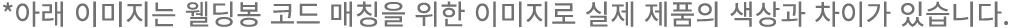 *아래 이미지는 웰딩봉 코드 매칭을 위한 이미지로 실제 제품의 색상과 차이가 있습니다. 