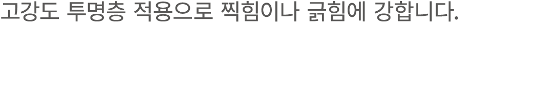 고강도 투명층 적용으로 찍힘이나 긁힘에 강합니다.