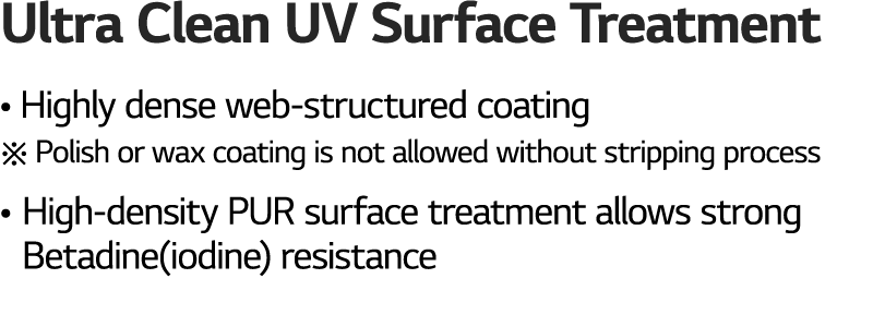 Ultra Clean UV Surface Treatment   Highly dense web-structured coating    Polish or wax coating is not allowed withou   