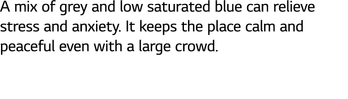 A mix of grey and low saturated blue can relieve stress and anxiety  It keeps the place calm and peaceful even with a   
