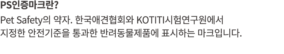 PS인증마크란? Pet Safety의 약자. 한국애견협회와 KOTITI시험연구원에서 지정한 안전기준을 통과한 반려동물제품에 표시하는 마크입니다.