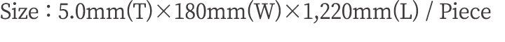 Size : 5.0mm(T)×180mm(W)×1,220mm(L) / Piece