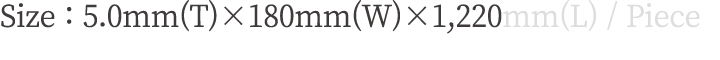 Size : 5.0mm(T)×180mm(W)×1,220mm(L) / Piece