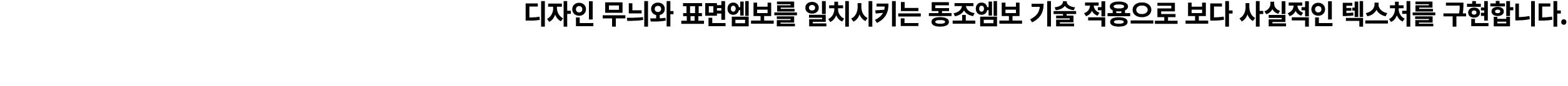 디자인 무늬와 표면엠보를 일치시키는 동조엠보 기술 적용으로 보다 사실적인 텍스처를 구현합니다.