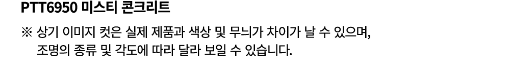 PTT6950 미스티 콘크리트 ※ 상기 이미지 컷은 실제 제품과 색상 및 무늬가 차이가 날 수 있으며, 조명의 종류 및 각도에 따라 달라 보일 수 있습니다.