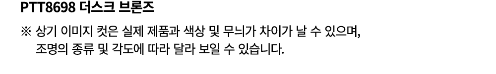 PTT8698 더스크 브론즈 ※ 상기 이미지 컷은 실제 제품과 색상 및 무늬가 차이가 날 수 있으며, 조명의 종류 및 각도에 따라 달라 보일 수 있습니다.