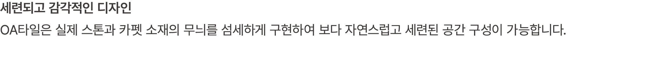 세련되고 감각적인 디자인 OA타일은 실제 스톤과 카펫 소재의 무늬를 섬세하게 구현하여 보다 자연스럽고 세련된 공간 구성이 가능합니다.