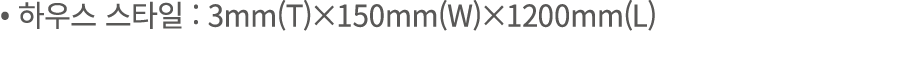 • 하우스 스타일 : 3mm(T)×150mm(W)×1200mm(L)