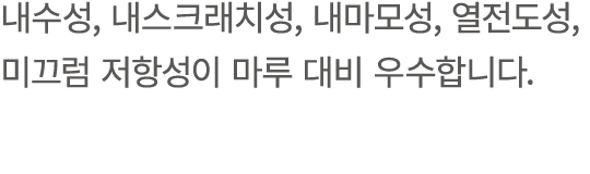 내수성, 내스크래치성, 내마모성, 열전도성, 미끄럼 저항성이 마루 대비 우수합니다.