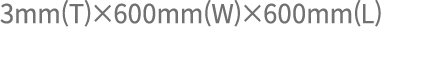 3mm(T)×600mm(W)×600mm(L)