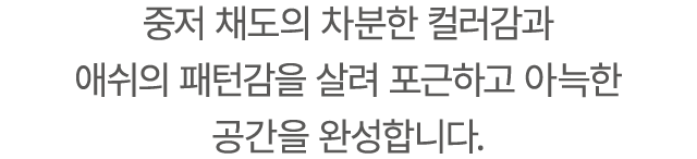 중저 채도의 차분한 컬러감과 애쉬의 패턴감을 살려 포근하고 아늑한 공간을 완성합니다.