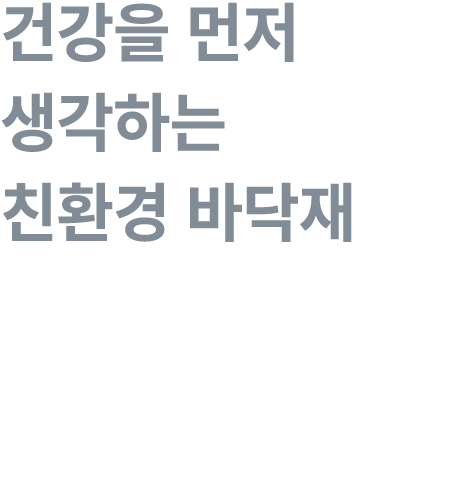 건강을 먼저 생각하는 친환경 바닥재