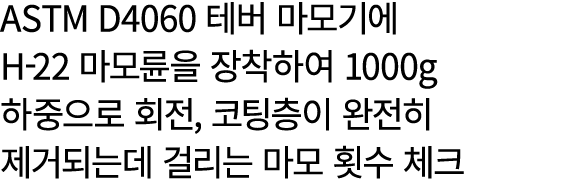 ASTM D4060 테버 마모기에 H 22 마모륜을 장착하여 1000g 하중으로 회전, 코팅층이 완전히 제거되는데 걸리는 마모 횟수 체크