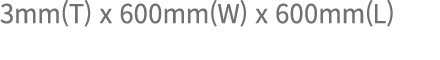 3mm(T) x 600mm(W) x 600mm(L)