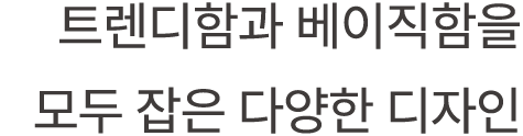 트렌디함과 베이직함을 모두 잡은 다양한 디자인