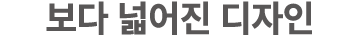 보다 넓어진 디자인