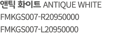 앤틱 화이트 ANTIQUE WHITE FMKGS007 R20950000 FMKGS007 L20950000