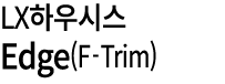 LX하우시스 Edge(F Trim)
