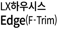 LX하우시스 Edge(F Trim)