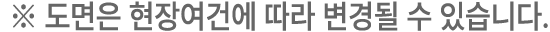 ※ 도면은 현장여건에 따라 변경될 수 있습니다.
