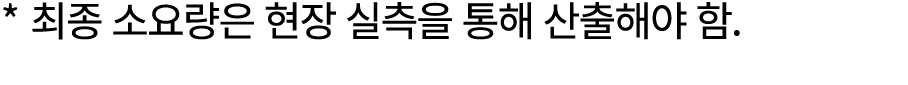 * 최종 소요량은 현장 실측을 통해 산출해야 함.