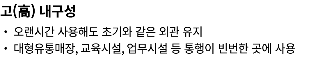 고(高) 내구성 ・ 오랜시간 사용해도 초기와 같은 외관 유지 ・ 대형유통매장, 교육시설, 업무시설 등 통행이 빈번한 곳에 사용 